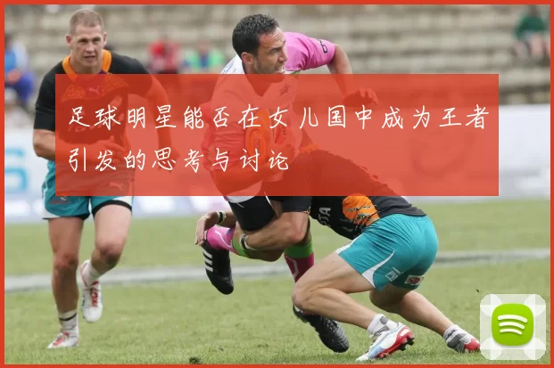 足球明星能否在女儿国中成为王者引发的思考与讨论