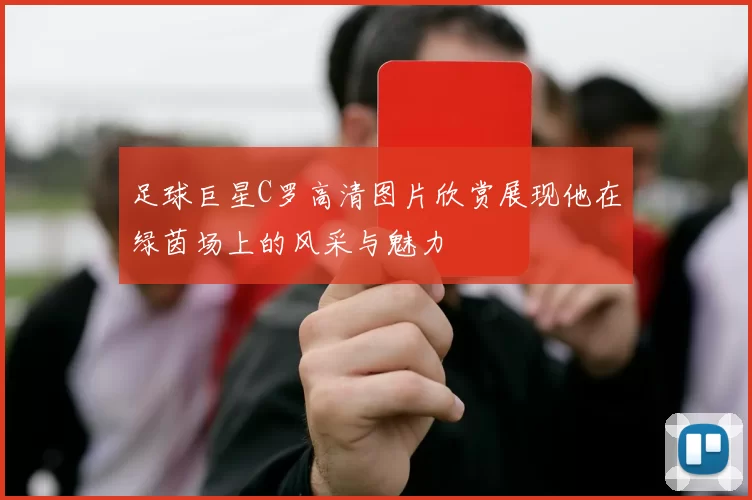 足球巨星C罗高清图片欣赏展现他在绿茵场上的风采与魅力