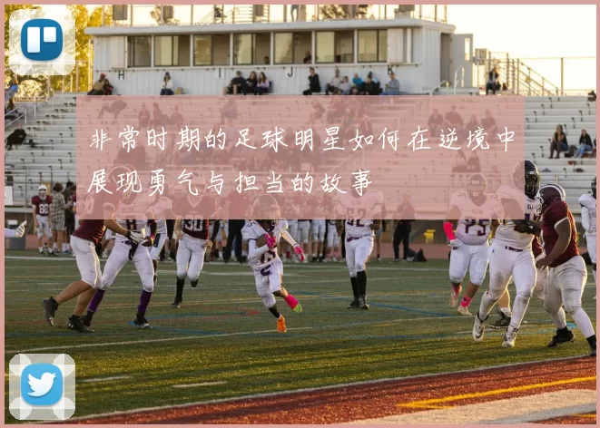 非常时期的足球明星如何在逆境中展现勇气与担当的故事